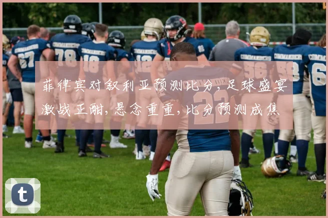 菲律宾对叙利亚预测比分,足球盛宴激战正酣,悬念重重,比分预测成焦点