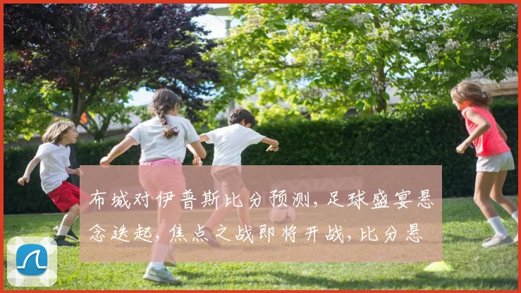 布城对伊普斯比分预测,足球盛宴悬念迭起,焦点之战即将开战,比分悬念重重